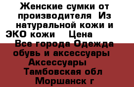 Женские сумки от производителя. Из натуральной кожи и ЭКО кожи. › Цена ­ 1 000 - Все города Одежда, обувь и аксессуары » Аксессуары   . Тамбовская обл.,Моршанск г.